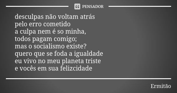 desculpas não voltam atrás pelo erro cometido a culpa nem é so minha, todos pagam comigo; mas o socialismo existe? quero que se foda a igualdade eu vivo no meu ... Frase de Ermitão.