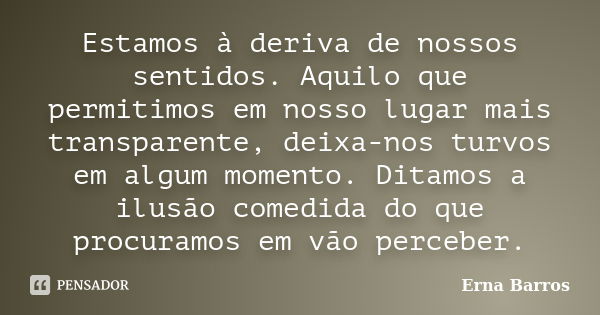 Estamos à deriva de nossos sentidos. Aquilo que permitimos em nosso lugar mais transparente, deixa-nos turvos em algum momento. Ditamos a ilusão comedida do que... Frase de Erna Barros.