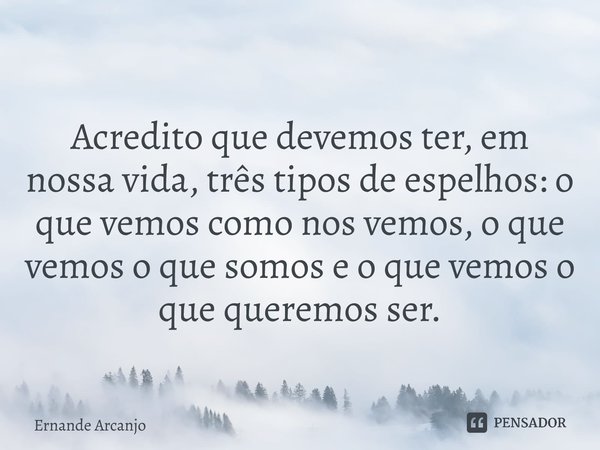 ⁠Acredito que devemos ter, em nossa vida, três tipos de espelhos: o que vemos como nos vemos, o que vemos o que somos e o que vemos o que queremos ser.... Frase de Ernande Arcanjo.