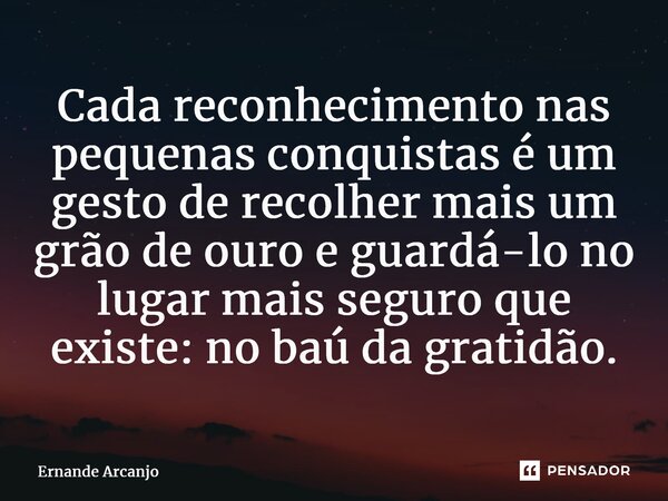 Cada reconhecimento nas pequenas conquistas é um gesto de recolher mais um grão de ouro e guardá-lo no lugar mais seguro que existe: no baú da gratidão.... Frase de Ernande Arcanjo.