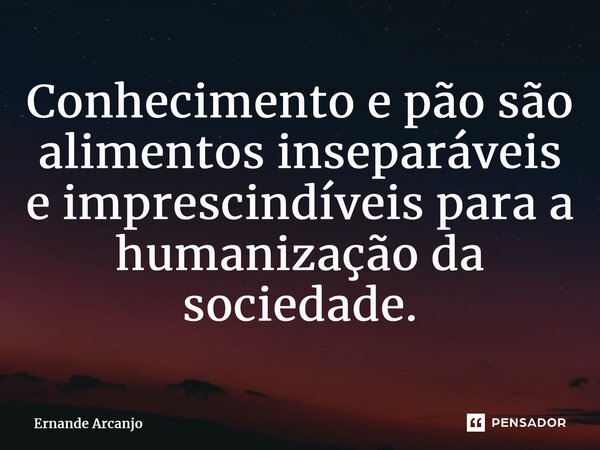 ⁠Conhecimento e pão são alimentos inseparáveis e imprescindíveis para a humanização da sociedade.... Frase de Ernande Arcanjo.