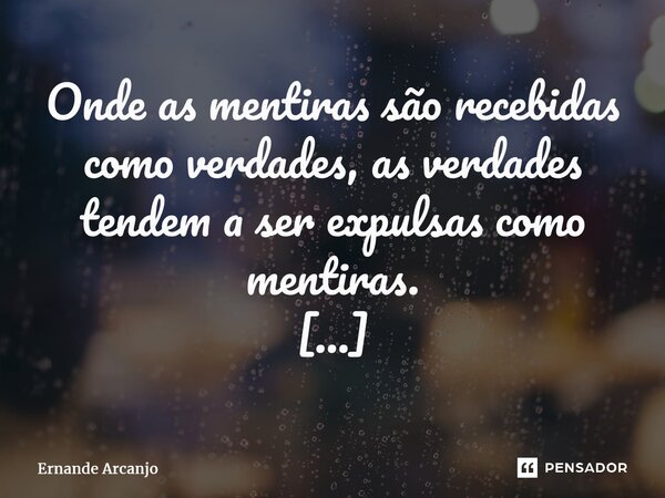 Onde as mentiras são recebidas como verdades, as verdades tendem a ser expulsas como mentiras. ⁠... Frase de Ernande Arcanjo.