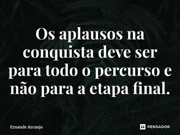 ⁠Os aplausos na conquista deve ser para todo o percurso e não para a etapa final.... Frase de Ernande Arcanjo.