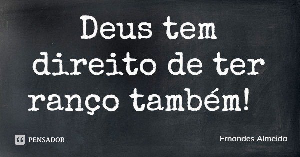 Deus tem direito de ter ranço também!... Frase de Ernandes Almeida.