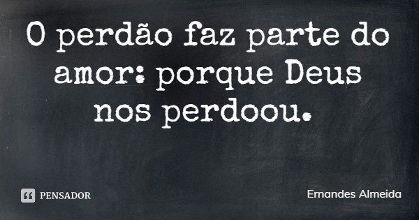 O perdão faz parte do amor: porque Deus nos perdoou.... Frase de Ernandes Almeida.