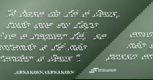 “A base da fé é Deus, tudo que eu faço envolve e requer fé, se não entendo a fé não posso entender a Deus”.... Frase de ERNANDES FERNANDES.