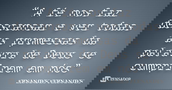 “A fé nos faz descansar e ver todas as promessas da palavra de Deus se cumprirem em nós”... Frase de ERNANDES FERNANDES.