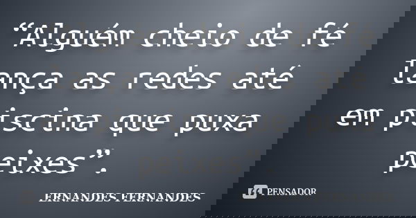 “Alguém cheio de fé lança as redes até em piscina que puxa peixes”.... Frase de ERNANDES FERNANDES.