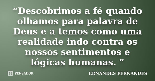 “Descobrimos a fé quando olhamos para palavra de Deus e a temos como uma realidade indo contra os nossos sentimentos e lógicas humanas. ”... Frase de ERNANDES FERNANDES.