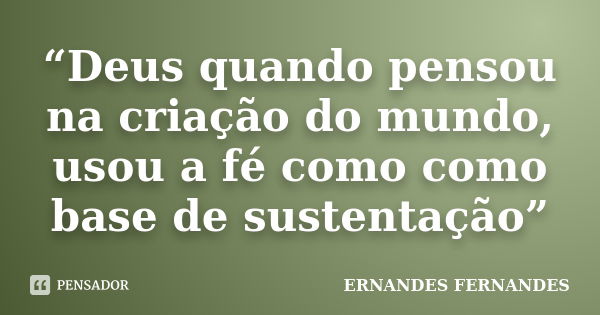 “Deus quando pensou na criação do mundo, usou a fé como como base de sustentação”... Frase de ERNANDES FERNANDES.