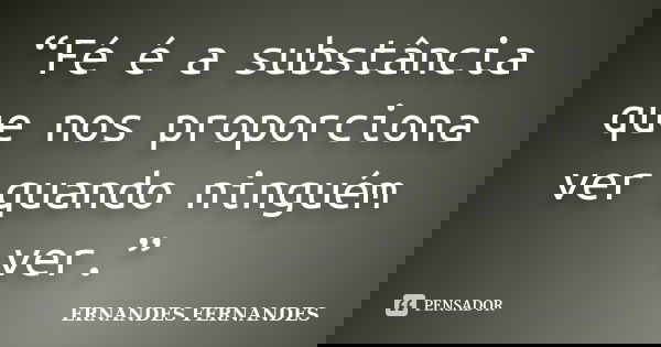 “Fé é a substância que nos proporciona ver quando ninguém ver.”... Frase de ERNANDES FERNANDES.