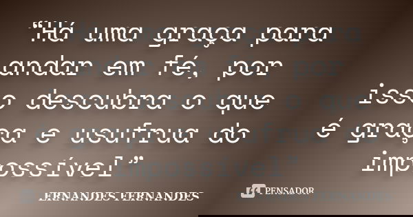 “Há uma graça para andar em fé, por isso descubra o que é graça e usufrua do impossível”... Frase de ERNANDES FERNANDES.