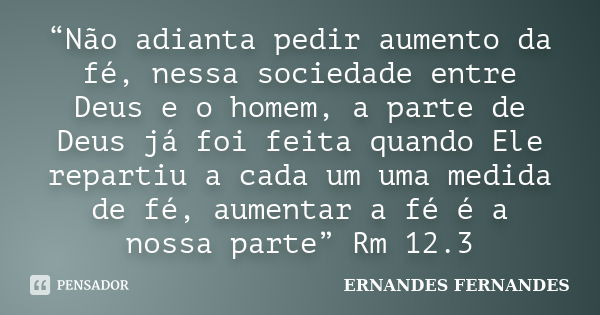 “Não adianta pedir aumento da fé, nessa sociedade entre Deus e o homem, a parte de Deus já foi feita quando Ele repartiu a cada um uma medida de fé, aumentar a ... Frase de ERNANDES FERNANDES.