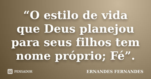 “O estilo de vida que Deus planejou para seus filhos tem nome próprio; Fé”.... Frase de ERNANDES FERNANDES.