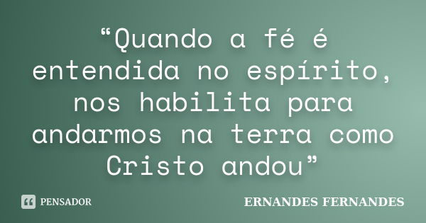 “Quando a fé é entendida no espírito, nos habilita para andarmos na terra como Cristo andou”... Frase de ERNANDES FERNANDES.