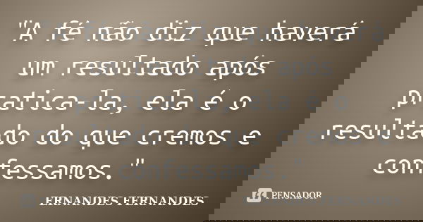 "A fé não diz que haverá um resultado após pratica-la, ela é o resultado do que cremos e confessamos."... Frase de ERNANDES FERNANDES.