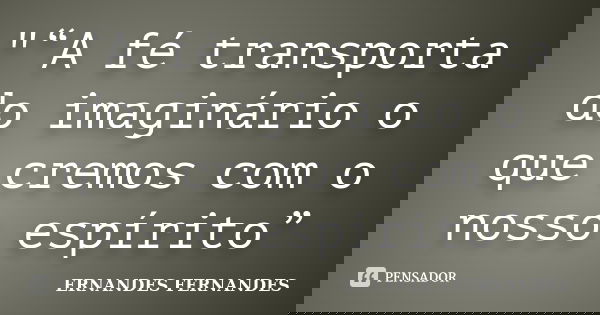"“A fé transporta do imaginário o que cremos com o nosso espírito”... Frase de ERNANDES FERNANDES.