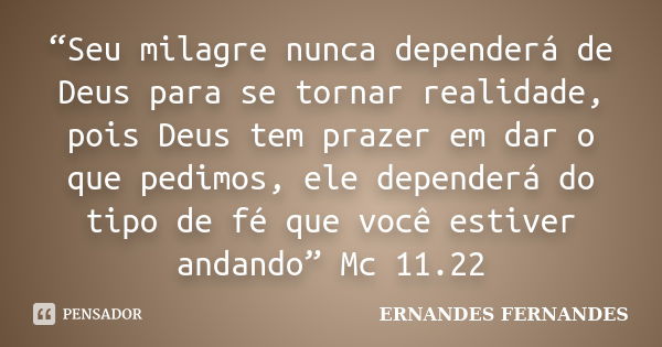 “Seu milagre nunca dependerá de Deus para se tornar realidade, pois Deus tem prazer em dar o que pedimos, ele dependerá do tipo de fé que você estiver andando” ... Frase de ERNANDES FERNANDES.