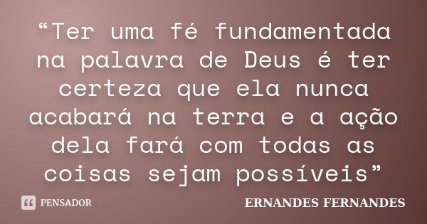 “Ter uma fé fundamentada na palavra de Deus é ter certeza que ela nunca acabará na terra e a ação dela fará com todas as coisas sejam possíveis”... Frase de ERNANDES FERNANDES.