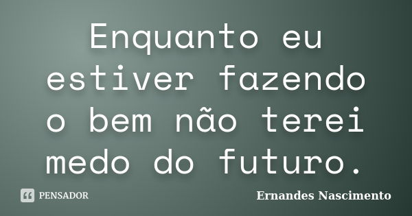 Enquanto eu estiver fazendo o bem não terei medo do futuro.... Frase de Ernandes Nascimento.