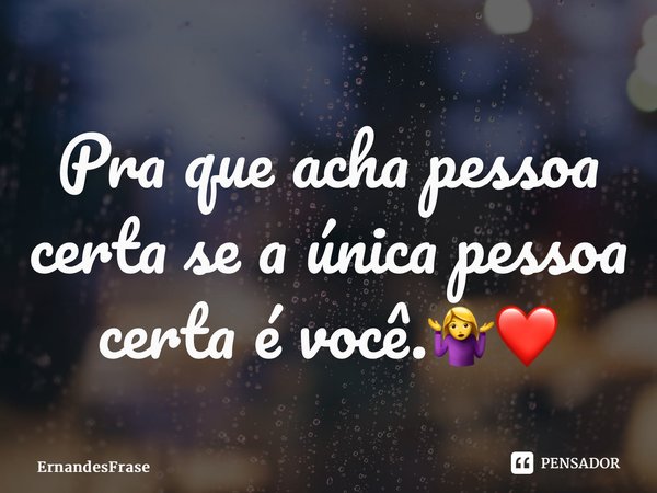 ⁠Pra que acha pessoa certa se a única pessoa certa é você.🤷‍♀️❤️... Frase de ErnandesFrase.