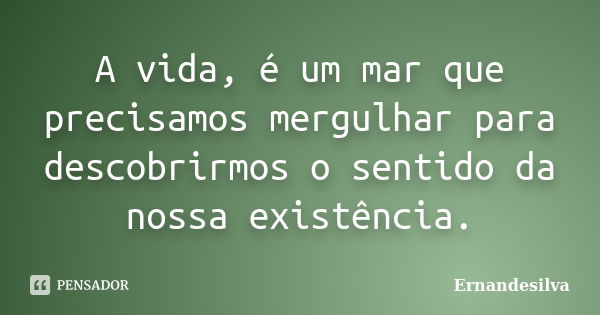 A vida, é um mar que precisamos mergulhar para descobrirmos o sentido da nossa existência.... Frase de Ernandesilva.