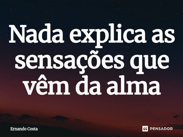 Nada explica as sensações que vêm da alma⁠... Frase de Ernando Costa.