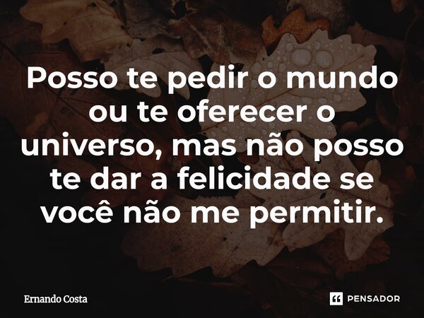 ⁠Posso te pedir o mundo ou te oferecer o universo, mas não posso te dar a felicidade se você não me permitir.... Frase de Ernando Costa.