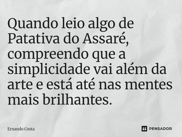 Quando leio algo de Patativa do Assaré, compreendo que a simplicidade vai além da arte e está até nas mentes mais brilhantes.... Frase de Ernando Costa.