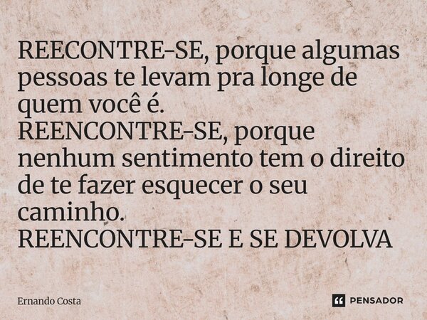 REECONTRE-SE, porque algumas pessoas te levam pra longe de quem você é. REENCONTRE-SE,porque nenhum sentimento tem o direito de te fazer esquecer o seu caminho.... Frase de Ernando Costa.