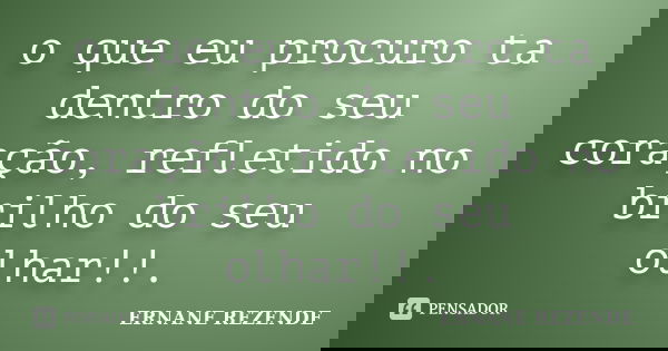 o que eu procuro ta dentro do seu coração, refletido no brilho do seu olhar!!.... Frase de ERNANE REZENDE.