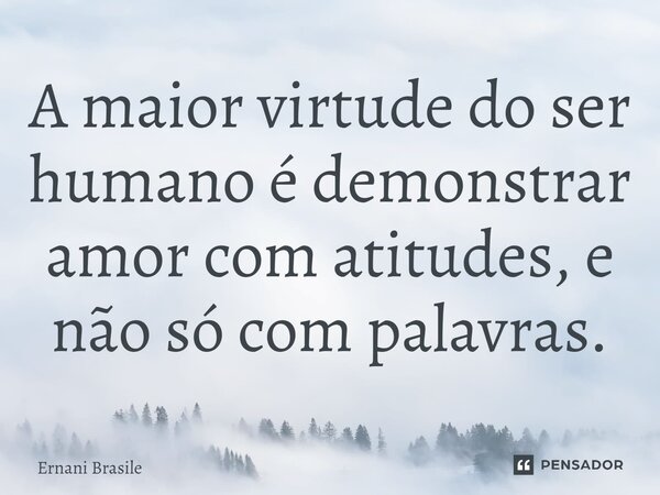 ⁠A maior virtude do ser humano é demonstrar amor com atitudes, e não só com palavras.... Frase de Ernani Brasile.