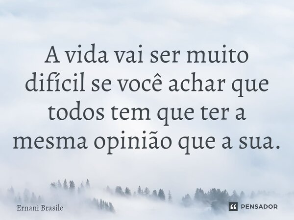 ⁠A vida vai ser muito difícil se você achar que todos tem que ter a mesma opinião que a sua.... Frase de Ernani Brasile.