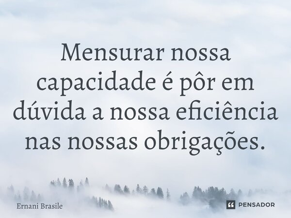 ⁠Mensurar nossa capacidade é pôr em dúvida a nossa eficiência nas nossas obrigações.... Frase de Ernani Brasile.