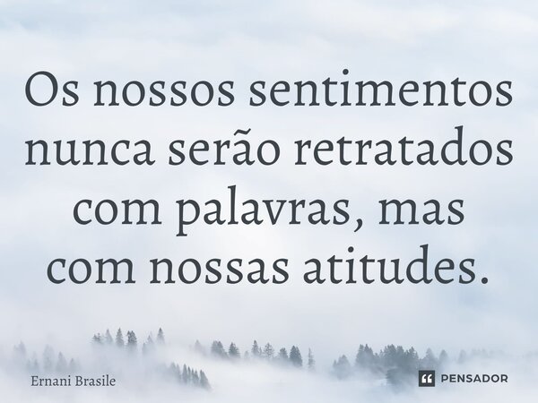 Os nossos sentimentos nunca serão retratados com palavras, mas com nossas atitudes.... Frase de Ernani Brasile.