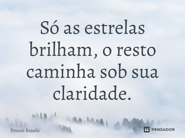 Só as estrelas brilham, o resto caminha sob sua claridade.... Frase de Ernani Brasile.