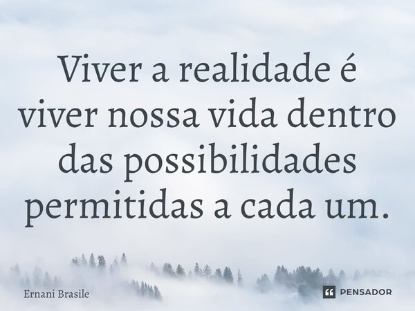 ⁠Viver a realidade é viver nossa vida dentro das possibilidades permitidas a cada um.... Frase de Ernani Brasile.