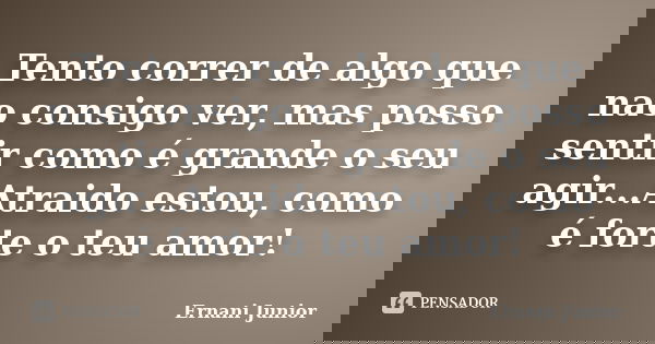 Tento correr de algo que nao consigo ver, mas posso sentir como é grande o seu agir...Atraido estou, como é forte o teu amor!... Frase de Ernani Junior.
