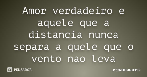 Amor verdadeiro e aquele que a distancia nunca separa a quele que o vento nao leva... Frase de ernansoares.