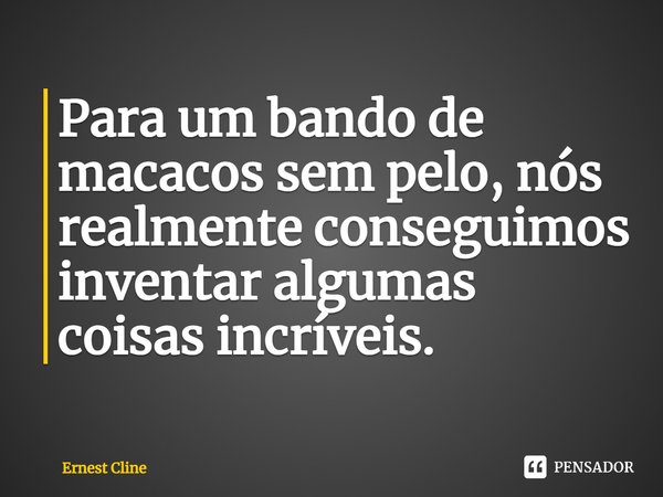 ⁠Para um bando de macacos sem pelo, nós realmente conseguimos inventar algumas coisas incríveis.... Frase de Ernest Cline.