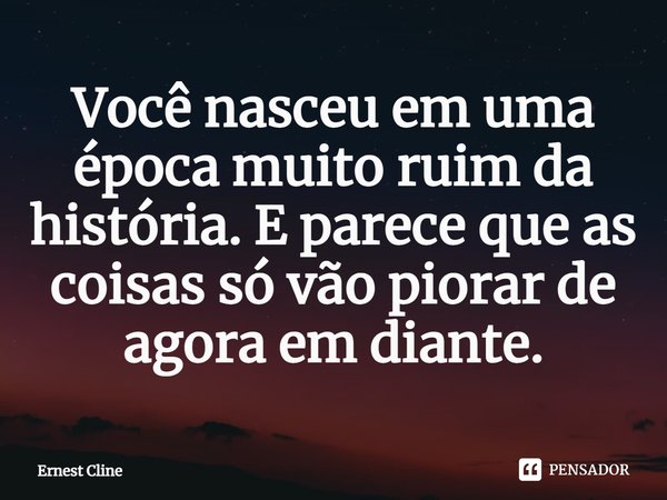 ⁠Você nasceu em uma época muito ruim da história. E parece que as coisas só vão piorar de agora em diante.... Frase de Ernest Cline.