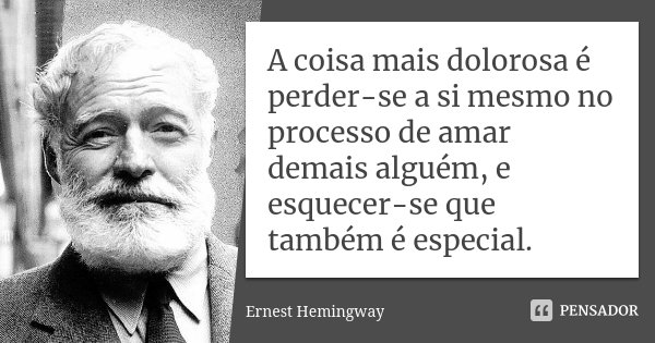 A coisa mais dolorosa é perder-se a si mesmo no processo de amar demais alguém, e esquecer-se que também é especial.... Frase de Ernest Hemingway.