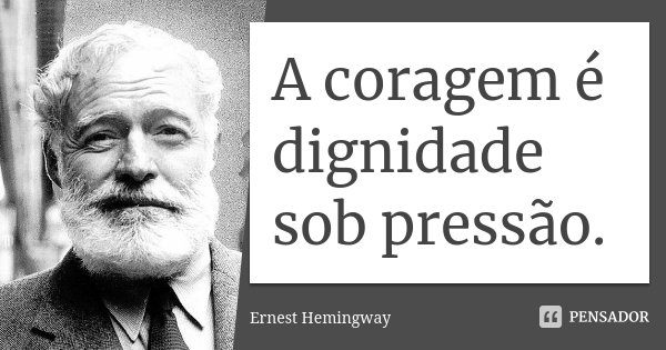 A coragem é dignidade sob pressão.... Frase de Ernest Hemingway.
