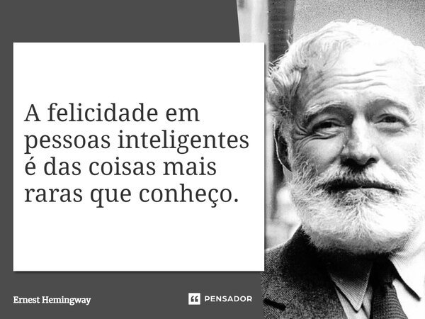 A felicidade em pessoas inteligentes é das coisas mais raras que conheço.... Frase de Ernest Hemingway.