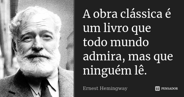 A obra clássica é um livro que todo mundo admira, mas que ninguém lê.... Frase de Ernest Hemingway.
