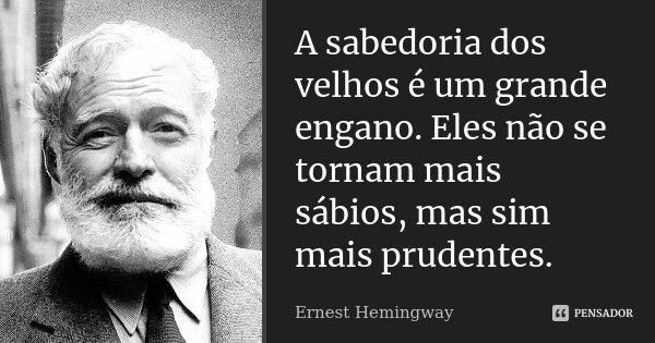 A sabedoria dos velhos é um grande engano. Eles não se tornam mais sábios, mas sim mais prudentes.... Frase de Ernest Hemingway.