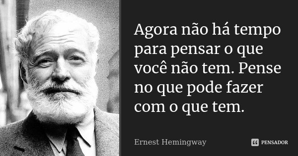Agora não há tempo para pensar o que você não tem. Pense no que pode fazer com o que tem.... Frase de Ernest Hemingway.