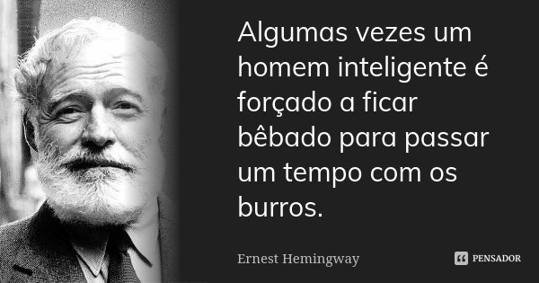 Algumas vezes um homem inteligente é forçado a ficar bêbado para passar um tempo com os burros.... Frase de Ernest Hemingway.