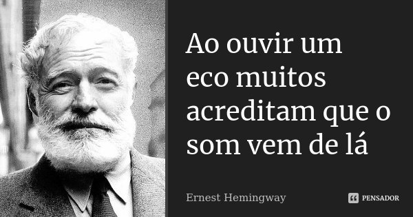Ao ouvir um eco muitos acreditam que o som vem de lá... Frase de Ernest Hemingway.