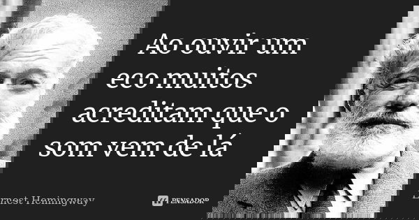 Ao ouvir um eco muitos acreditam que o som vem de lá... Frase de Ernest Hemingway.
